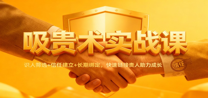 吸贵术实战课：识人筛选+信任建立+长期绑定，快速链接贵人助力成长-邪修侠学院