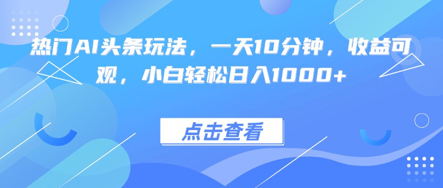 热门AI头条玩法，一天10分钟，收益可观，小白轻松日入1000+-邪修侠学院