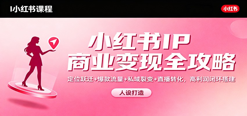 小红书IP商业变现全攻略:定位跃迁+爆款流量+私域裂变+直播转化,高利润闭环搭建-邪修侠学院