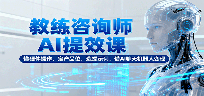 教练咨询师AI提效课：懂硬件操作，定产品位，造提示词，借AI聊天机器人变现-邪修侠学院