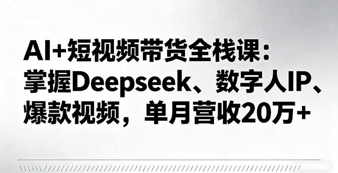 AI+短视频带货全栈课:掌握Deepseek、数字人IP、爆款视频,单月营收20万+-邪修侠学院