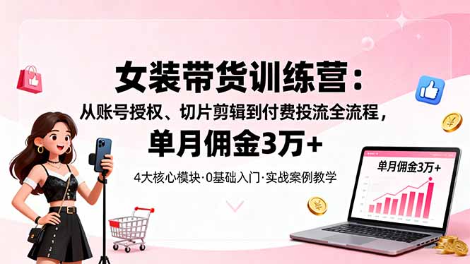 女装带货特训营:从账号授权、切片剪辑到付费投流全流程,单月佣金3万+-邪修侠学院