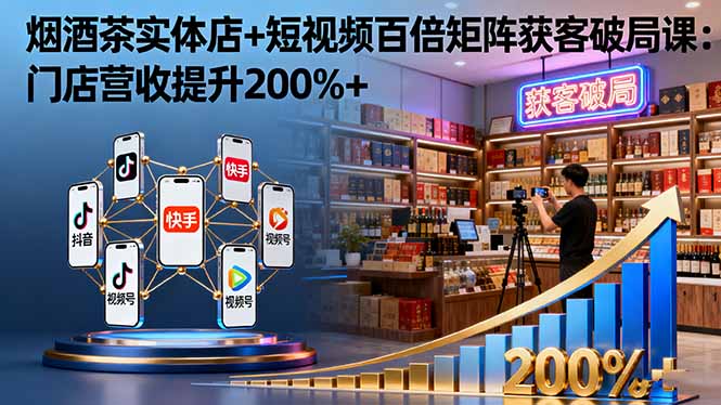 烟酒茶实体店+短视频百倍矩阵获客破局课：门店营收提升200%+-邪修侠学院