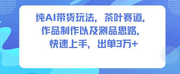 纯AI带货玩法，茶叶赛道，制作以及思路，快速上手，出单3W+-邪修侠学院