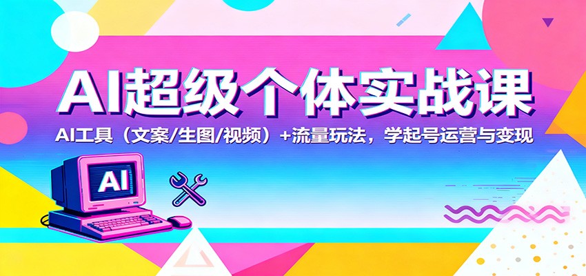 AI超级个体实战课:AI 工具(文案/生图/视频)+ 流量玩法,学起号运营与变现-邪修侠学院
