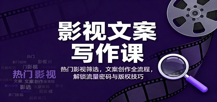 影视文案写作课:热门影视筛选,文案创作全流程,解锁流量密码与版权技巧-邪修侠学院