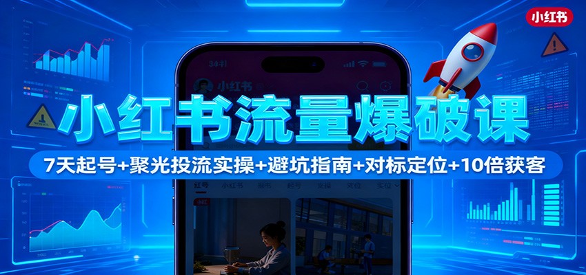 小红书流量爆破课：7天起号+聚光投流实操+避坑指南+对标定位+10倍获客-邪修侠学院