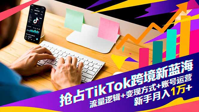 抢占TikTok跨境新蓝海:流量逻辑+变现方式+账号运营,新手月入1万+-邪修侠学院