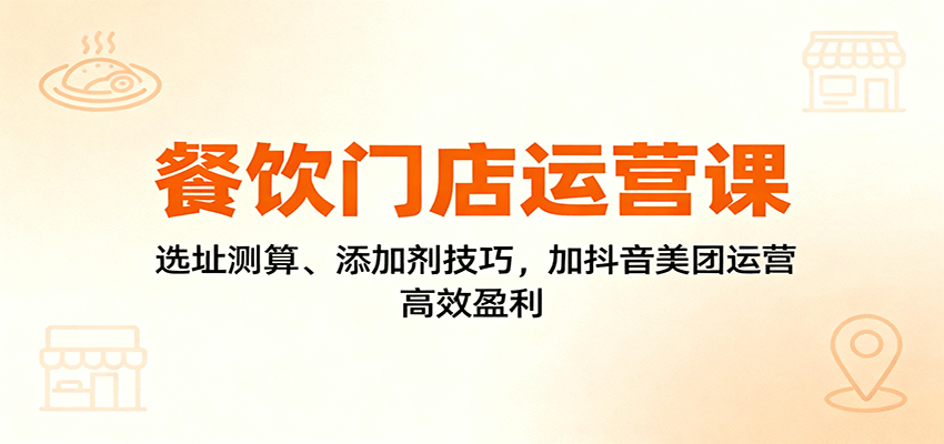 餐饮门店运营课：选址测算、添加剂技巧，加抖音美团运营，高效盈利-邪修侠学院