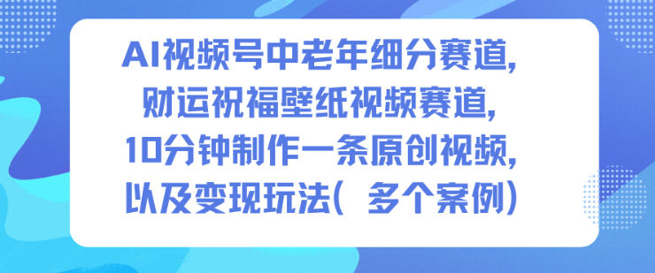 AI视频号中老年细分赛道,财运祝福壁纸视频赛道,10分钟制作一条原创视频,以及变现玩法-邪修侠学院
