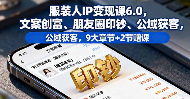 服装人IP变现课6.0，文案创富、朋友圈印钞、公域获客，9大章节+2节赠课-邪修侠学院