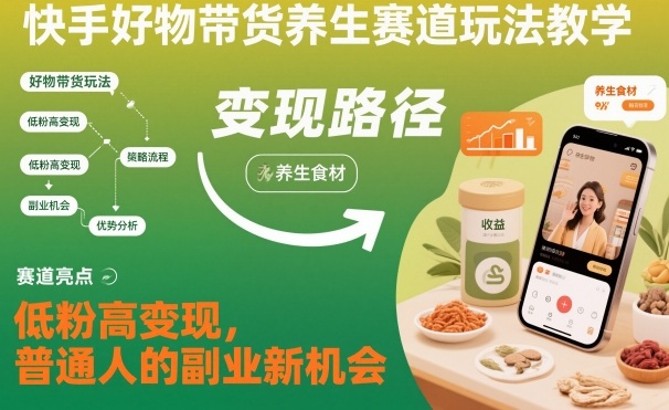 快手好物带货养生赛道玩法教学，低粉高变现，普通人的副业新机会-邪修侠学院
