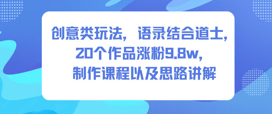创意类玩法，语录结合道士，20个作品涨粉9.8w，制作课程以及思路讲解-邪修侠学院