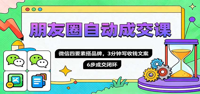 朋友圈自动成交课,微信四要素搭品牌,3分钟写收钱文案,6步成交闭环-邪修侠学院