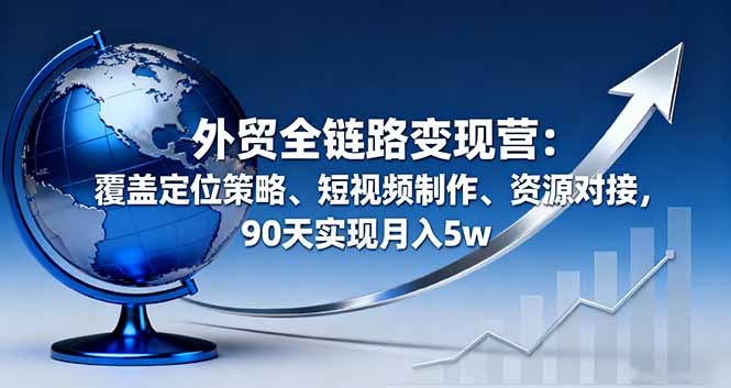 外贸全链路变现营：覆盖定位策略、短视频制作、资源对接，90天实现月入5w-邪修侠学院