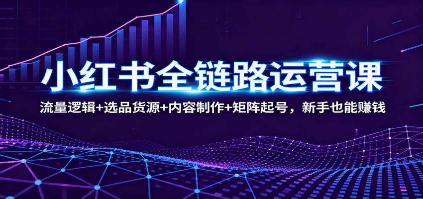 小红书全链路运营课:流量逻辑+选品货源+内容制作+矩阵起号,新手也能赚钱-邪修侠学院