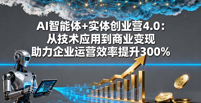 AI智能体+实体创业营4.0：从技术应用到商业变现 助力企业运营效率提升300%-邪修侠学院
