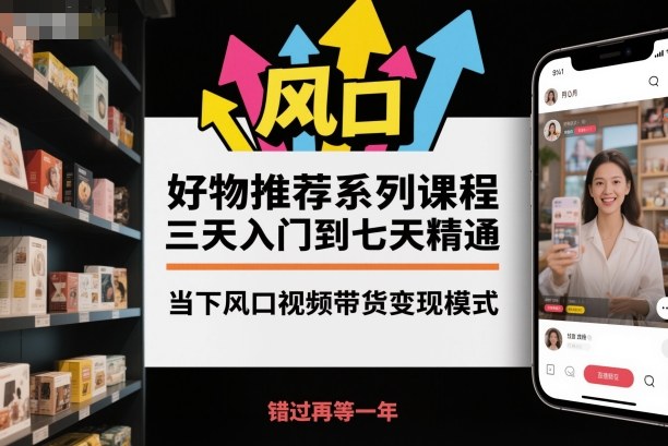 好物推荐系列课程,三天入门到七天精通,当下风口视频带货变现模式-邪修侠学院