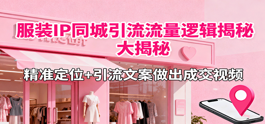 服装IP同城引流流量逻辑大揭秘，精准定位+引流文案做出成交视频-邪修侠学院
