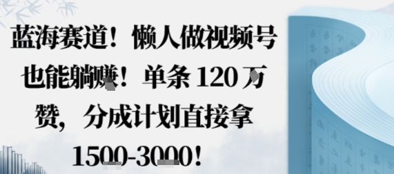蓝海赛道，懒人做视频号也能躺挣，单条120W赞，分成计划直接拿1.5k，不用拍不用剪-邪修侠学院