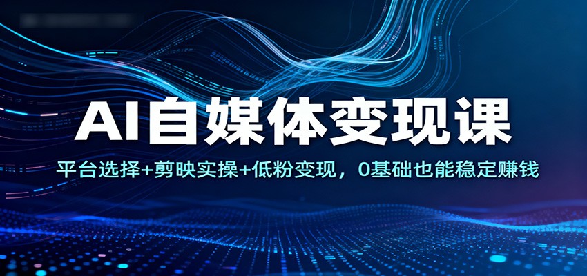 AI自媒体变现课：平台选择+剪映实操+低粉变现，0基础也能稳定赚钱-邪修侠学院