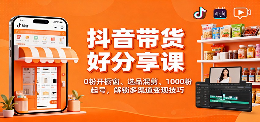 抖音带货好物分享课：0粉开橱窗、选品混剪、1000粉起号，解锁多渠道变现技巧-邪修侠学院