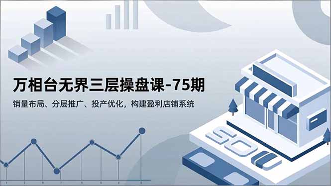 万相台无界三层操盘课-75期,销量布局、分层推广、投产优化,构建盈利店铺系统-邪修侠学院