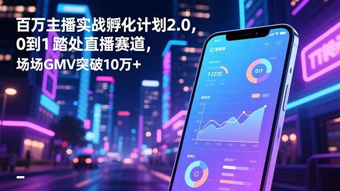 百万主播实战孵化计划2.0，0到1踏入直播赛道，场均GMV突破10万+-邪修侠学院