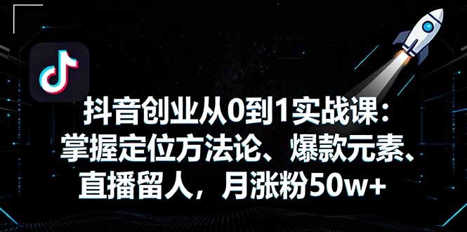抖音创业从0到1实战课:掌握定位方法论、爆款元素、直播留人,月涨粉50w+-邪修侠学院