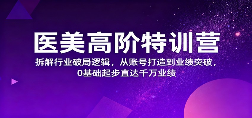 医美高阶特训营,拆解行业破局逻辑,从账号打造到业绩突破,0基础起步直达千万业绩-邪修侠学院