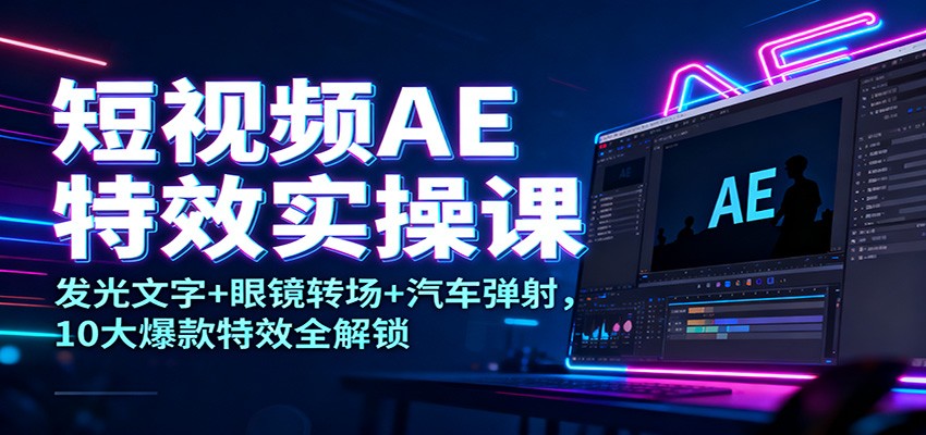 短视频AE特效实操课：发光文字+眼镜转场+汽车弹射，10大爆款特效全解锁-邪修侠学院