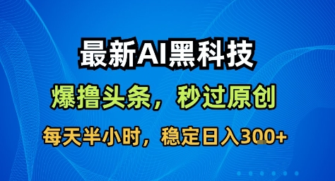 最新AI黑科技撸头条收益软件,无需指令,原创度直接拉满,每日稳定收益3张【揭秘】-邪修侠学院