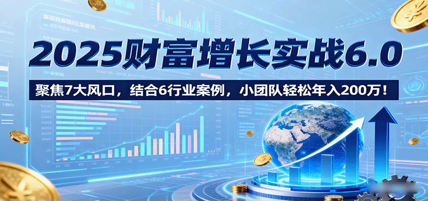 2025财富增长实战6.0,聚焦7大风口,结合6行业案例,小团队轻松年入200万!-邪修侠学院