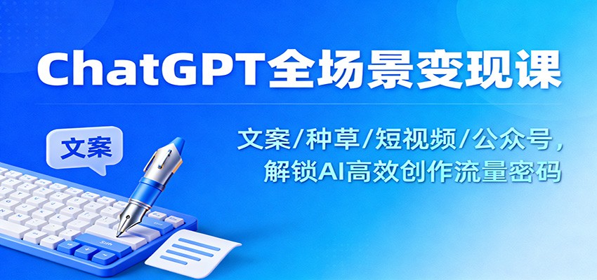 ChatGPT全场景变现课:文案/种草/短视频/公众号,解锁AI高效创作流量密码-邪修侠学院