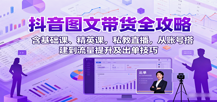 抖音图文带货全攻略:含基础课、精英课,私教直播,从账号搭建到流量提升及出单技巧-邪修侠学院