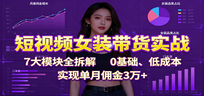 短视频女装带货实战:7大模块全拆解,0基础、低成本,实现单月佣金3万+-邪修侠学院