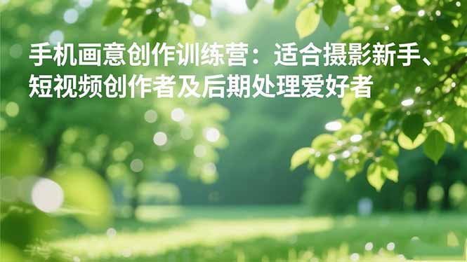 手机摄影之画意创作训练营：适合摄影新手、短视频创作者及后期处理爱好者-邪修侠学院