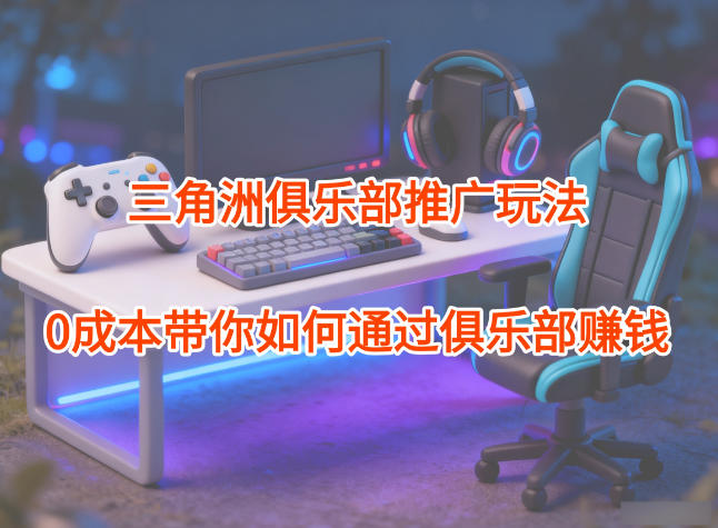 项目拆解:三角洲俱乐部推广玩法,0成本带你如何通过俱乐部賺钱-邪修侠学院