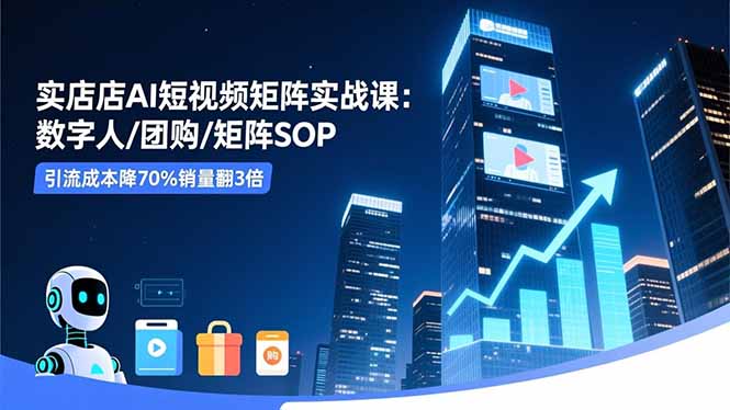 实体店AI短视频矩阵实战课：数字人/团购/矩阵SOP，引流成本降70%销量翻3倍-邪修侠学院