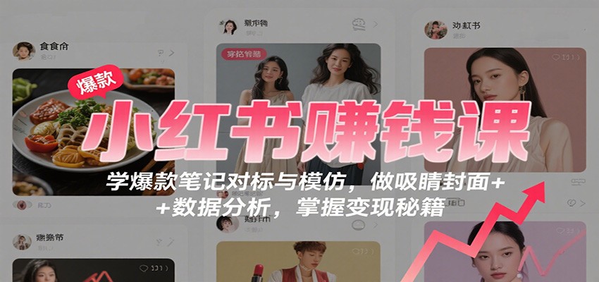 小红书赚钱课：学爆款笔记对标与模仿，做吸睛封面 + 数据分析，掌握变现秘籍-邪修侠学院