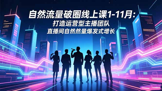 自然流量破圈线上课1-11月:打造运营型主播团队 直播间自然流量爆发式增长-邪修侠学院