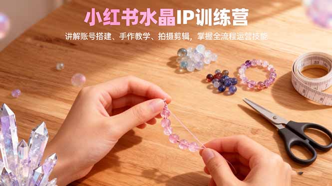 小红书水晶IP训练营,讲解账号搭建、手作教学、拍摄剪辑,全流程运营技能-邪修侠学院