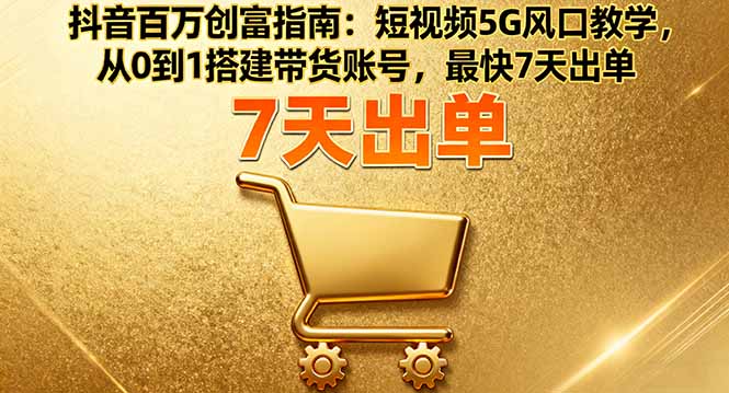 抖音百万创富指南:短视频5G风口教学,从0到1搭建带货账号,最快7天出单-邪修侠学院
