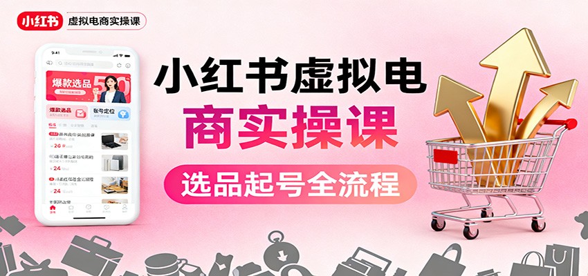 小红书虚拟电商实操课:选品起号+AI 内容创作+店铺运营+引流私域+自动化发笔记-邪修侠学院