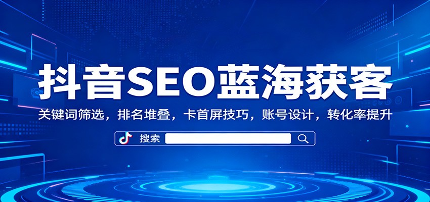 抖音SEO蓝海获客：关键词筛选，排名堆叠，卡首屏技巧，账号设计，转化率提升-邪修侠学院