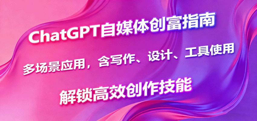 ChatGPT自媒体创富指南，多场景应用，含写作、设计、工具使用，解锁高效创作技能-邪修侠学院