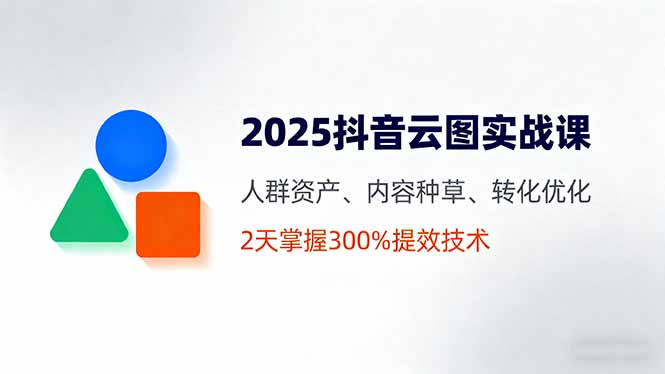 2025抖音云图实战课,人群资产、内容种草、转化优化,2天掌握300%提效技术-邪修侠学院