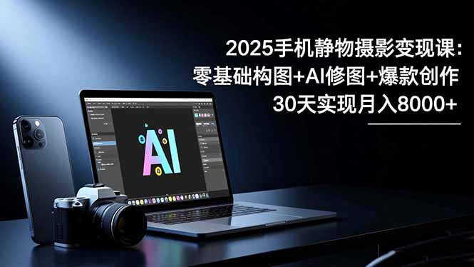 2025手机 静物摄影变现课:零基础构图+AI修图+爆款创作,30天实现月入8…-邪修侠学院