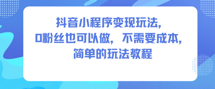 抖音小程序变现玩法,0粉丝也可以做,不需要成本,简单的玩法教程-邪修侠学院