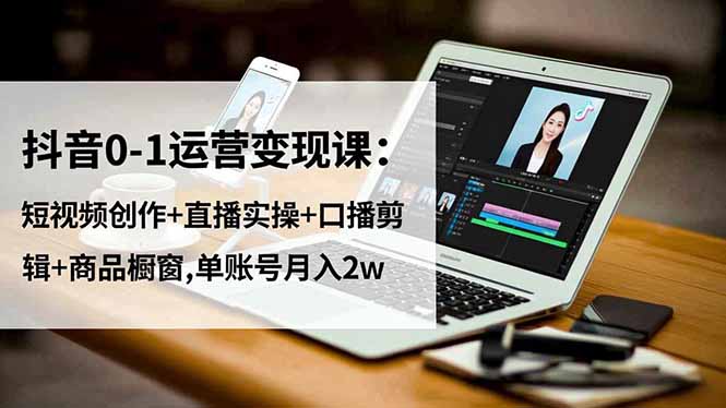 抖音0-1运营变现课：短视频创作+直播实操+口播剪辑+商品橱窗,单账号月入2w-邪修侠学院